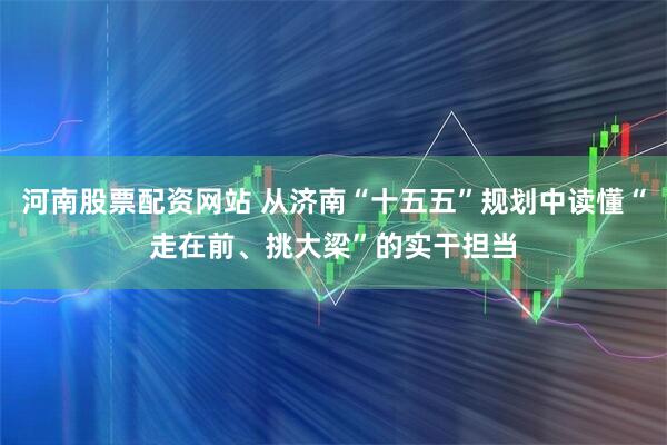 河南股票配资网站 从济南“十五五”规划中读懂“走在前、挑大梁”的实干担当