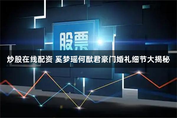 炒股在线配资 奚梦瑶何猷君豪门婚礼细节大揭秘