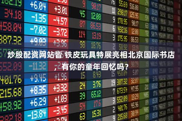 炒股配资网站皆 铁皮玩具特展亮相北京国际书店，有你的童年回忆吗？