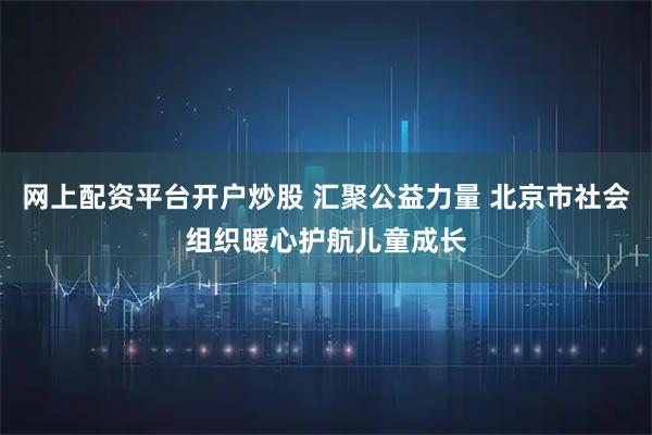 网上配资平台开户炒股 汇聚公益力量 北京市社会组织暖心护航儿童成长