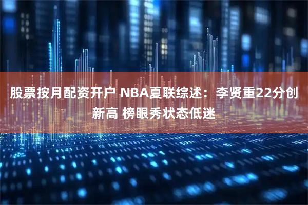 股票按月配资开户 NBA夏联综述:李贤重22分创新高 榜眼秀状态低迷