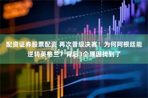 配资证券股票配资 再次晋级决赛！为何阿根廷能逆转英格兰？背后3个原因找到了