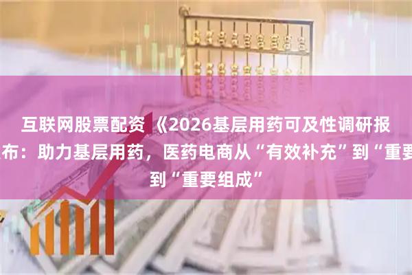 互联网股票配资 《2026基层用药可及性调研报告》发布：助力基层用药，医药电商从“有效补充”到“重要组成”