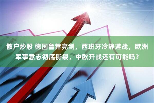 散户炒股 德国鲁莽亮剑，西班牙冷静避战，欧洲军事意志彻底撕裂，中欧开战还有可能吗？