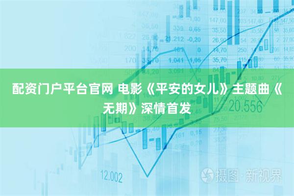 配资门户平台官网 电影《平安的女儿》主题曲《无期》深情首发