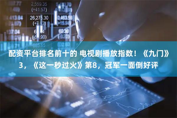 配资平台排名前十的 电视剧播放指数！《九门》3，《这一秒过火》第8，冠军一面倒好评