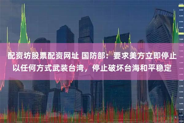 配资坊股票配资网址 国防部：要求美方立即停止以任何方式武装台湾，停止破坏台海和平稳定