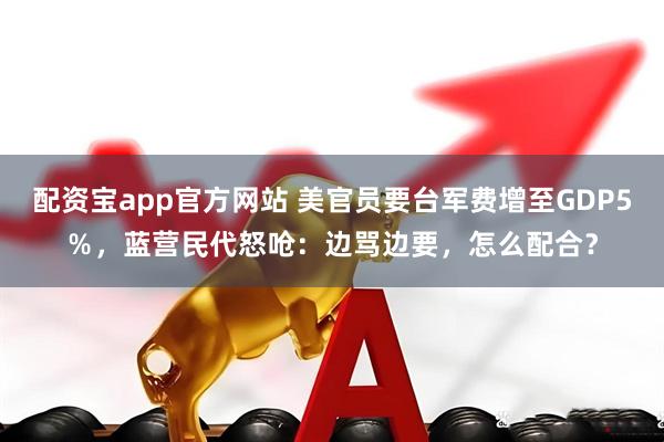 配资宝app官方网站 美官员要台军费增至GDP5％，蓝营民代怒呛：边骂边要，怎么配合？