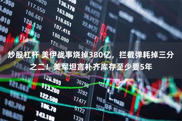 炒股杠杆 美伊战事烧掉380亿，拦截弹耗掉三分之二！美军坦言补齐库存至少要5年