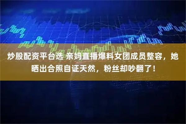 炒股配资平台选 亲妈直播爆料女团成员整容，她晒出合照自证天然，粉丝却吵翻了！