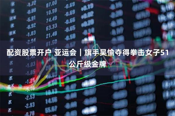 配资股票开户 亚运会｜旗手吴愉夺得拳击女子51公斤级金牌