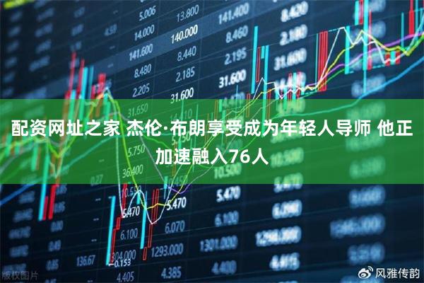配资网址之家 杰伦·布朗享受成为年轻人导师 他正加速融入76人