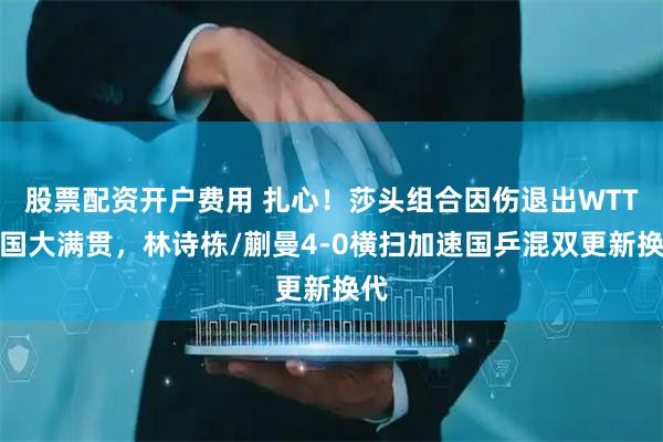 股票配资开户费用 扎心！莎头组合因伤退出WTT中国大满贯，林诗栋/蒯曼4-0横扫加速国乒混双更新换代