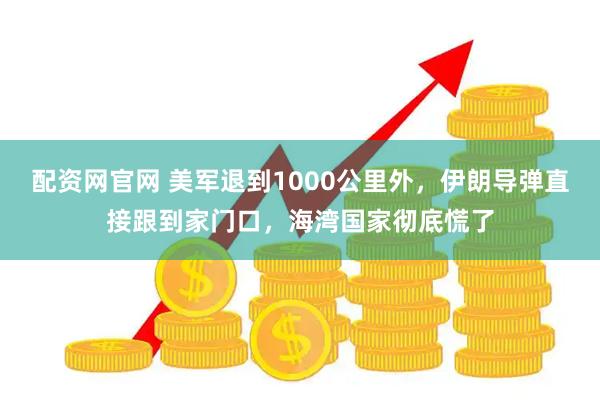 配资网官网 美军退到1000公里外，伊朗导弹直接跟到家门口，海湾国家彻底慌了