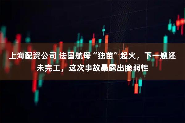 上海配资公司 法国航母“独苗”起火，下一艘还未完工，这次事故暴露出脆弱性